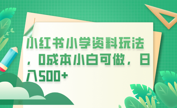 小红书小学资料玩法，0成本小白可做日入500+（教程+资料）-爱省资源网