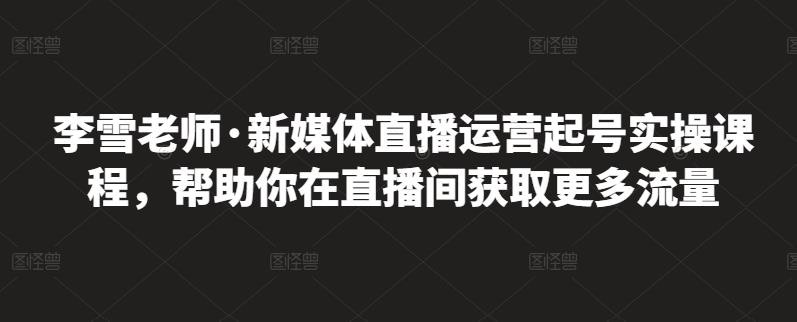 李雪老师·新媒体直播运营起号实操课程，帮助你在直播间获取更多流量-爱省资源网