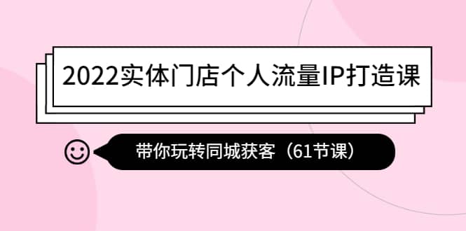 2022实体门店个人流量IP打造课：带你玩转同城获客（61节课）-爱省资源网