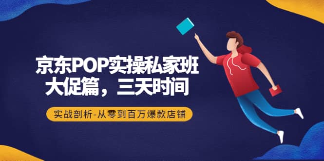 京东POP实操私家班：大促篇，3天时间，实战剖析-从零到百万爆款店铺-爱省资源网