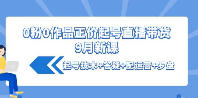 0粉0作品正价起号直播带货9月新课：起号技术+答疑+配运营+罗盘-爱省资源网