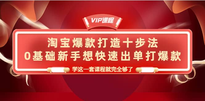 淘宝爆款打造十步法，0基础新手想快速出单打爆款，学这一套课程就完全够了-爱省资源网