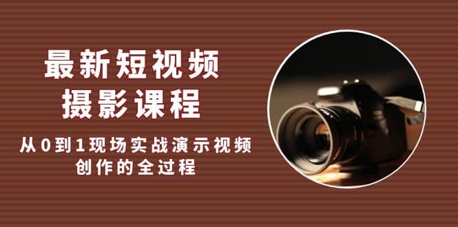 最新短视频·摄影课程，从0到1现场实战演示视频创作的全过程-爱省资源网