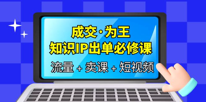 成交·为王，知识·IP出单必修课（流量+卖课+短视频）-爱省资源网