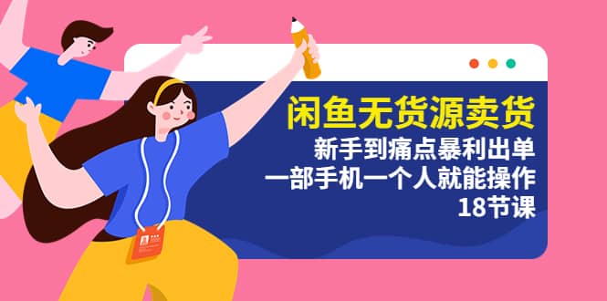 闲鱼无货源卖货：新手到痛点暴利出单，一部手机一个人就能操作（18节课）-爱省资源网