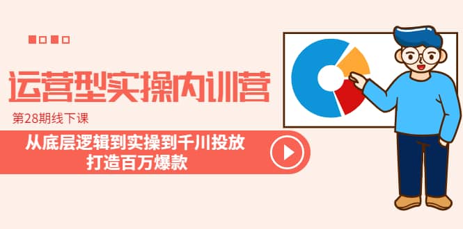 运营型实操内训营-第28期线下课 从底层逻辑到实操到千川投放 打造百万爆款-爱省资源网