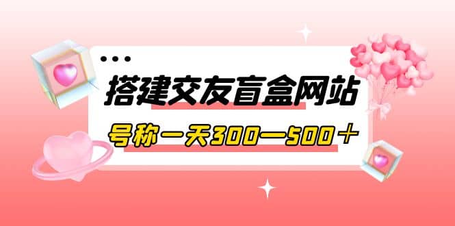 搭建交友盲盒网站，号称一天300—500＋【源码+教程】-爱省资源网