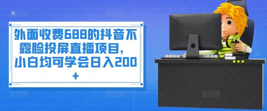 外面收费688的抖音不露脸投屏直播项目，小白均可学会日入200+-爱省资源网