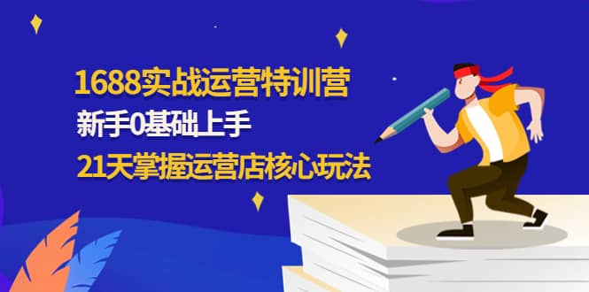 1688实战特训营：新手0基础上手，21天掌握运营店核心玩法-爱省资源网