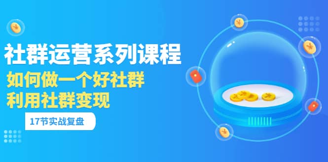 「社群运营系列课程」如何做一个好社群，利用社群变现（17节实战复盘）-爱省资源网