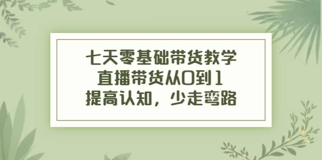 七天零基础带货教学，直播带货从0到1，提高认知，少走弯路-爱省资源网