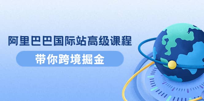 阿里巴巴国际站高级课程：带你跨境掘金，选品+优化+广告+推广-爱省资源网