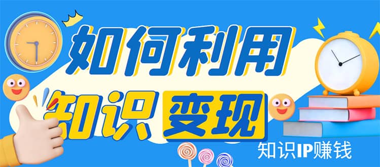 知识IP变现训练营：手把手带你如何做知识IP赚钱，助你逆袭人生-爱省资源网