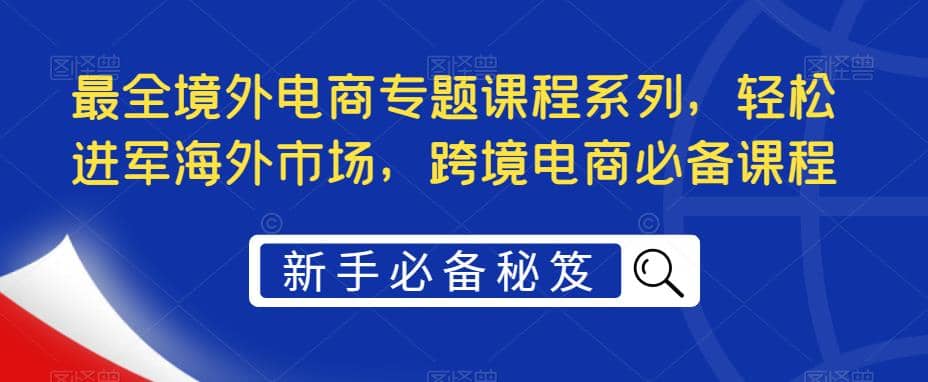 最全境外电商专题课程系列，轻松进军海外市场，跨境电商必备课程-爱省资源网