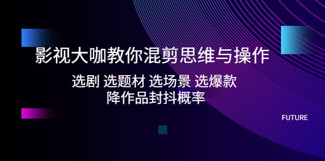 影视大咖教你混剪思维与操作：选剧 选题材 选场景 选爆款 降作品封抖概率-爱省资源网