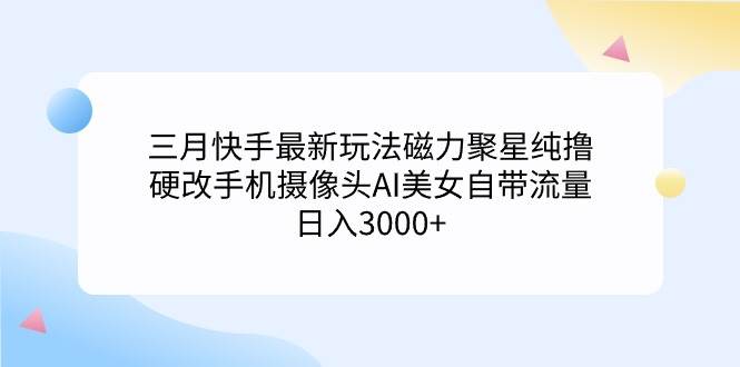 三月快手最新玩法磁力聚星纯撸，硬改手机摄像头AI美女自带流量日入3000+…-爱省资源网
