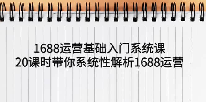 1688运营基础入门系统课，20课时带你系统性解析1688运营-爱省资源网