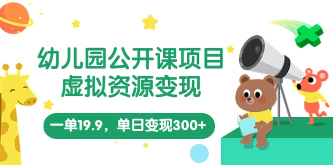 幼儿园公开课项目，虚拟资源变现，一单19.9，单日变现300+（教程+资料）-爱省资源网