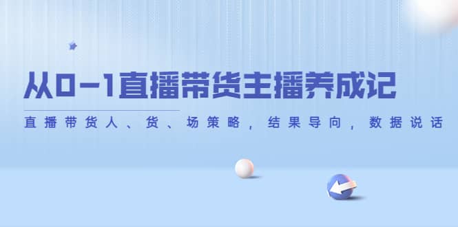 从0-1直播带货主播养成记，直播带货人、货、场策略，结果导向，数据说话-爱省资源网
