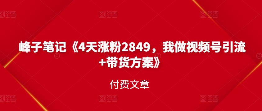 峰子笔记《4天涨粉2849，我做视频号引流+带货方案》付费文章-爱省资源网