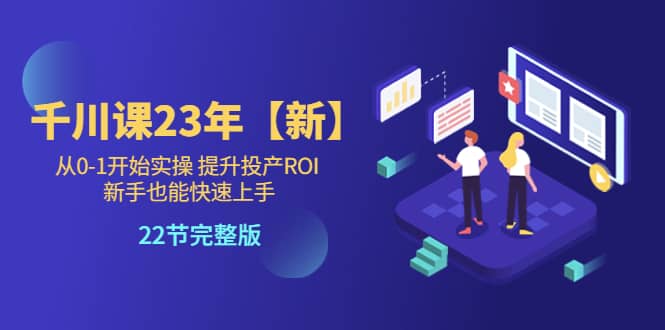 千川课23年【新】从0-1开始实操 提升投产ROI 新手也能快速上手 22节完整版-爱省资源网