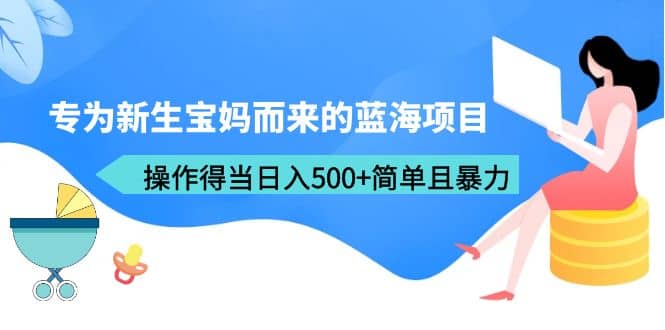 专为新生宝妈而来的蓝海项目，操作得当日入500+简单且暴力（教程+工具）-爱省资源网