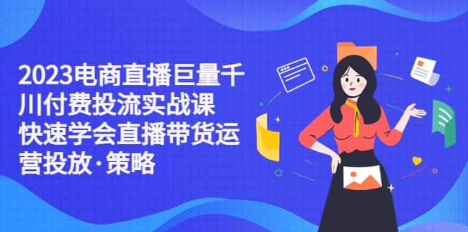 2023电商直播巨量千川付费投流实战课，快速学会直播带货运营投放·策略-爱省资源网