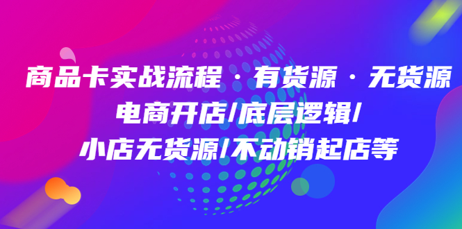 商品卡实战流程·有货源无货源 电商开店/底层逻辑/小店无货源/不动销起店等-爱省资源网