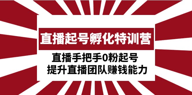 直播起号孵化特训营：直播手把手0粉起号 提升直播团队赚钱能力-爱省资源网