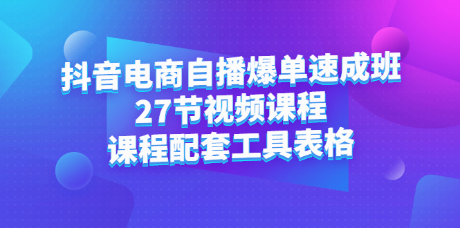 抖音电商自播爆单速成班：27节视频课程+课程配套工具表格-爱省资源网