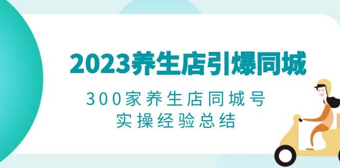 2023养生店·引爆同城，300家养生店同城号实操经验总结-爱省资源网