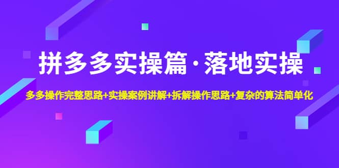 拼多多实操篇·落地实操 完整思路+实操案例+拆解操作思路+复杂的算法简单化-爱省资源网