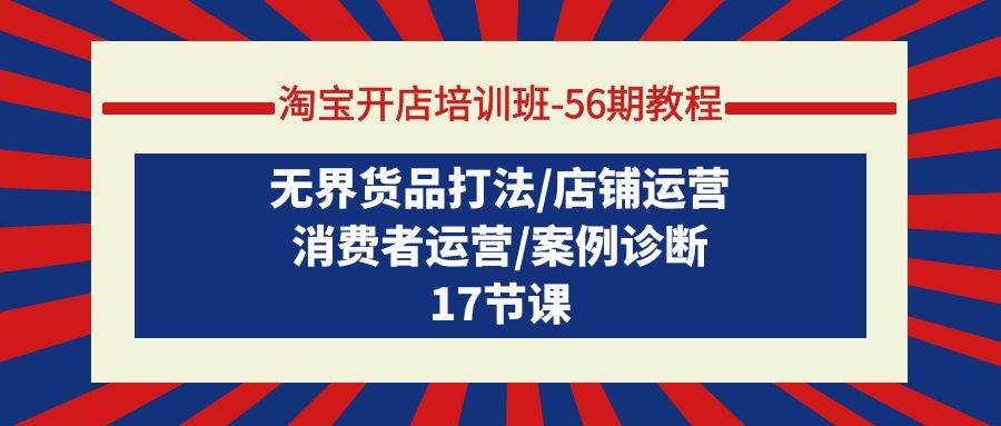 淘宝开店培训班-56期教程：无界货品打法/店铺运营/消费者运营/案例诊断-爱省资源网