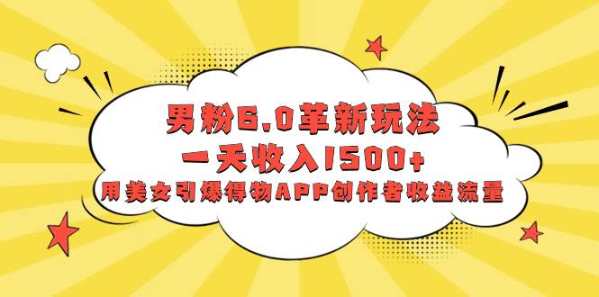 男粉6.0革新玩法，一天收入1500+，用美女引爆得物APP创作者收益流量-爱省资源网