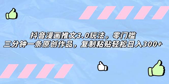 抖音漫画推文3.0玩法，零门槛，三分钟一条原创作品，复制粘贴轻松日入300+-爱省资源网