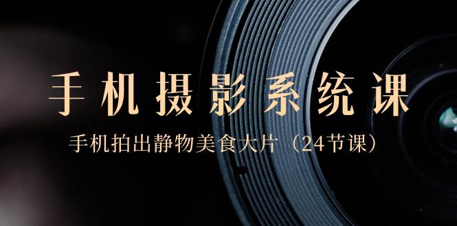 0基础-手机摄影系统课，手机拍出静物美食大片（24节课）-爱省资源网