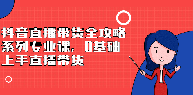 抖音直播带货全攻略系列专业课，0基础上手直播带货-爱省资源网