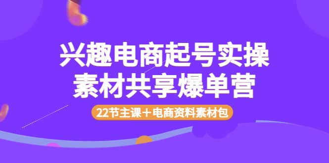 兴趣电商起号实操素材共享爆单营（22节主课＋电商资料素材包）-爱省资源网