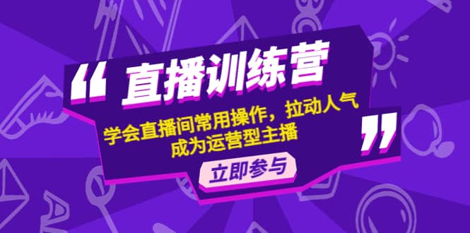 直播训练营：学会直播间常用操作，拉动人气，成为运营型主播-爱省资源网