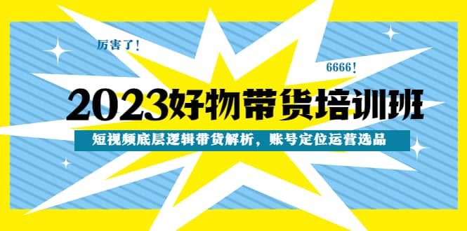 2023好物带货培训班：短视频底层逻辑带货解析，账号定位运营选品-爱省资源网