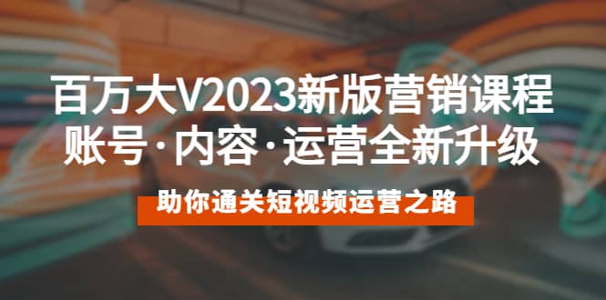 百万大V2023新版营销课 账号·内容·运营全新升级 通关短视频运营之路-爱省资源网