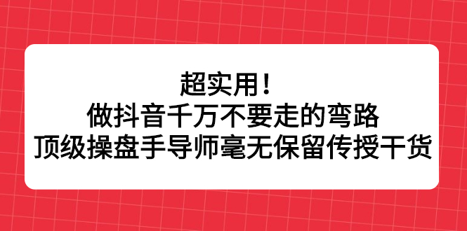 超实用！做抖音千万不要走的弯路，顶级操盘手导师毫无保留传授干货-爱省资源网