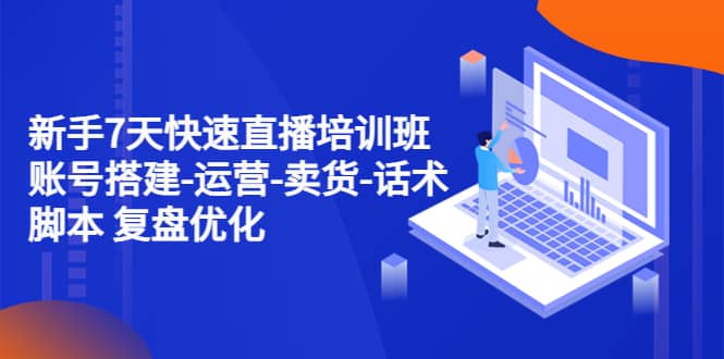 新手7天快速直播培训班：账号搭建-运营-卖货-话术 复盘优化（14节）-爱省资源网