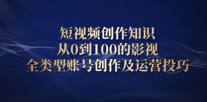 短视频创作知识，从0到100的影视全类型账号创作及运营投巧-爱省资源网