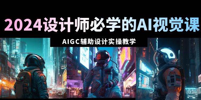 2024设计师必学的AI视觉课：AIGC辅助设计实操教学（66节课）-爱省资源网