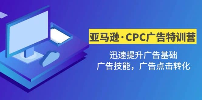 亚马逊·CPC广告·2期特训营，迅速提升广告基础，广告技能，广告点击转化-爱省资源网