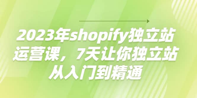 2023年shopify独立站运营课，7天让你独立站从入门到精通-爱省资源网