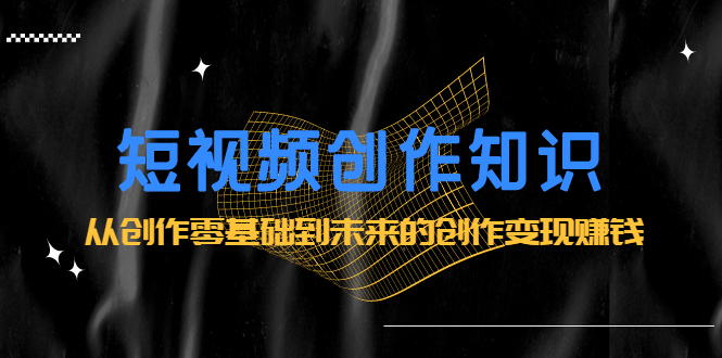 短视频创作知识：从创作零基础到未来的创作变现赚钱-爱省资源网
