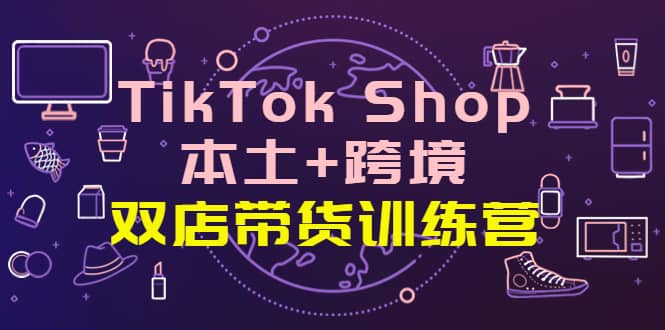TikTok Shop本土+跨境 双店带货训练营（第十五期）全球好物买卖 一店卖全球-爱省资源网