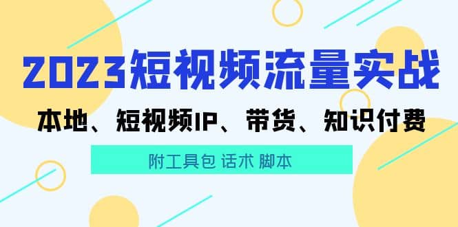 2023短视频流量实战 本地、短视频IP、带货、知识付费-爱省资源网